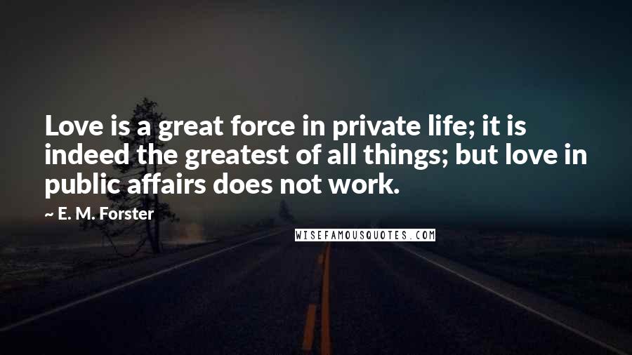 E. M. Forster Quotes: Love is a great force in private life; it is indeed the greatest of all things; but love in public affairs does not work.
