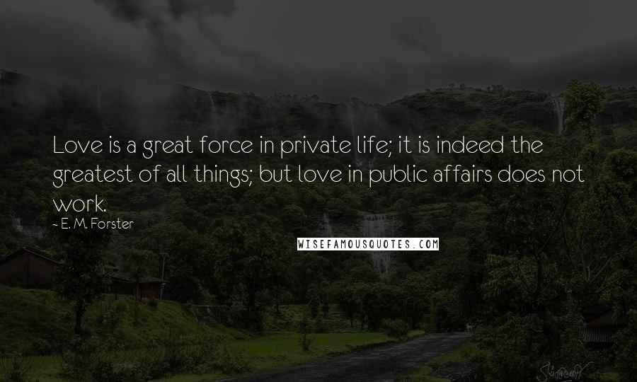 E. M. Forster Quotes: Love is a great force in private life; it is indeed the greatest of all things; but love in public affairs does not work.