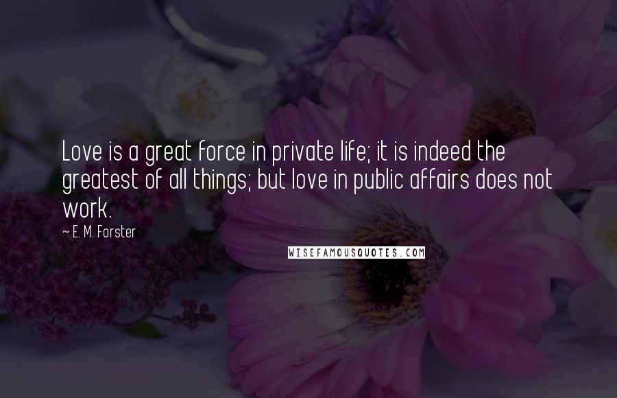 E. M. Forster Quotes: Love is a great force in private life; it is indeed the greatest of all things; but love in public affairs does not work.
