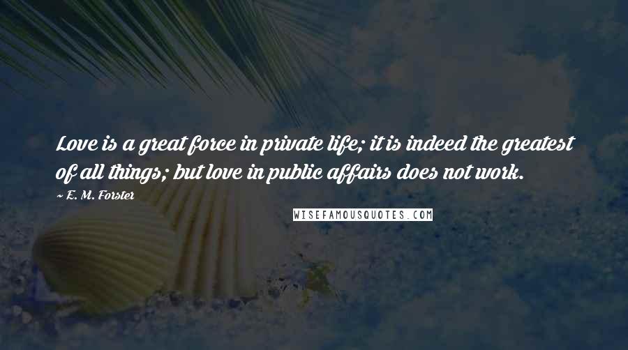 E. M. Forster Quotes: Love is a great force in private life; it is indeed the greatest of all things; but love in public affairs does not work.