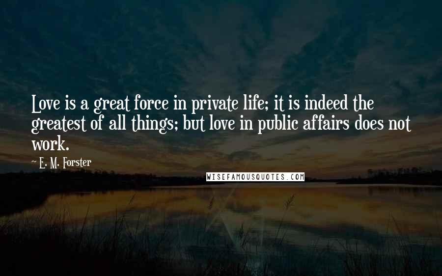 E. M. Forster Quotes: Love is a great force in private life; it is indeed the greatest of all things; but love in public affairs does not work.
