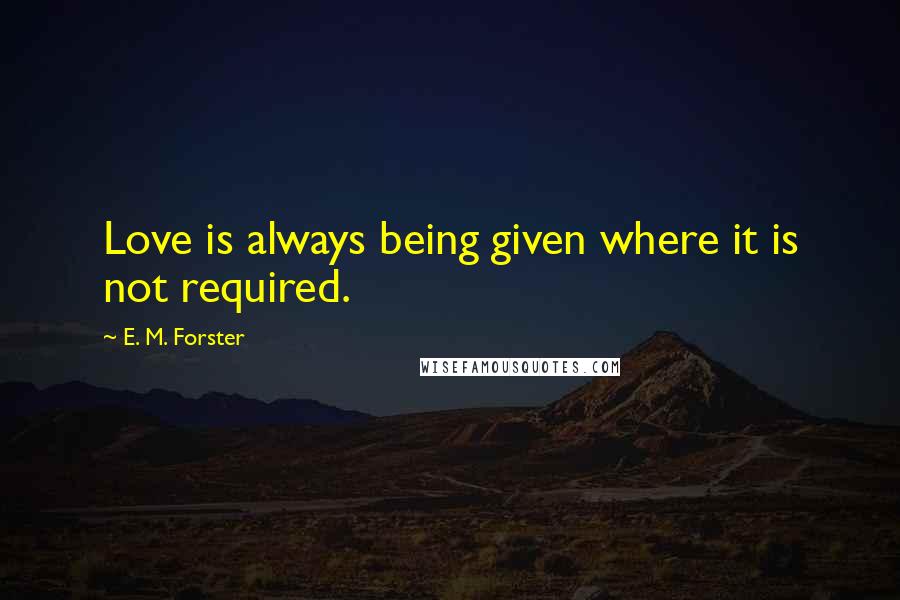 E. M. Forster Quotes: Love is always being given where it is not required.