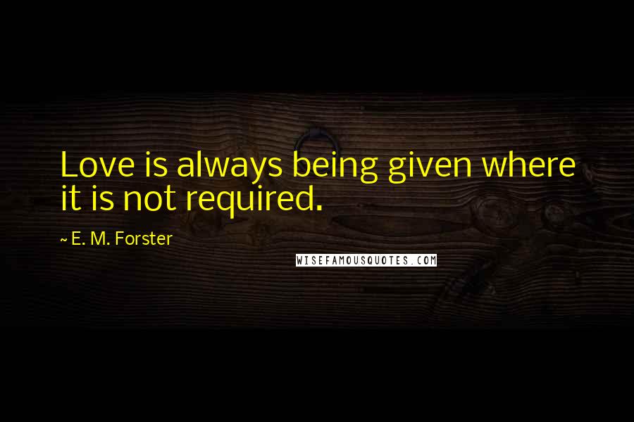 E. M. Forster Quotes: Love is always being given where it is not required.