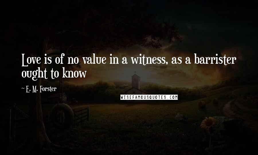 E. M. Forster Quotes: Love is of no value in a witness, as a barrister ought to know