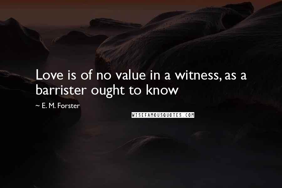 E. M. Forster Quotes: Love is of no value in a witness, as a barrister ought to know