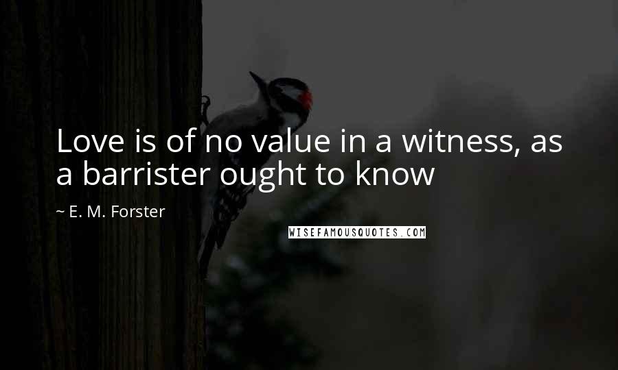 E. M. Forster Quotes: Love is of no value in a witness, as a barrister ought to know