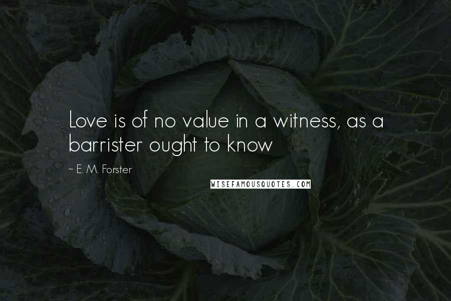 E. M. Forster Quotes: Love is of no value in a witness, as a barrister ought to know