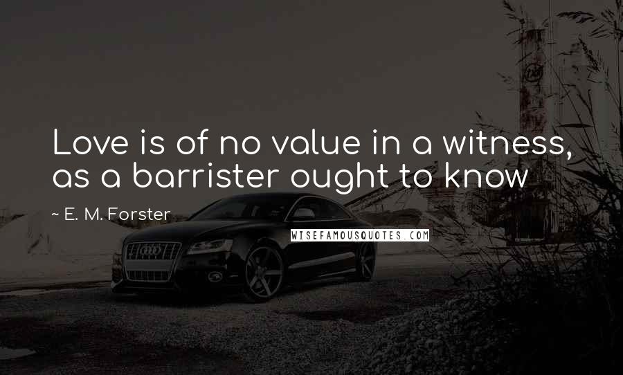 E. M. Forster Quotes: Love is of no value in a witness, as a barrister ought to know