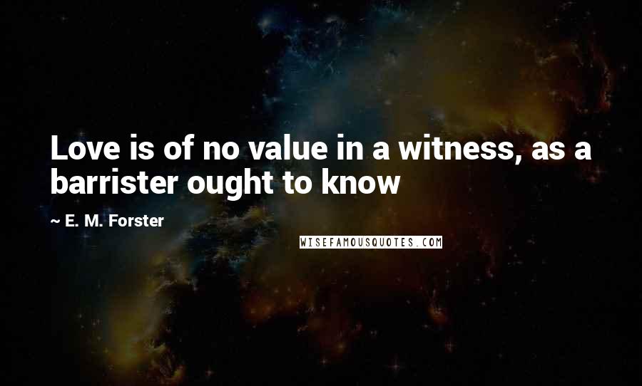 E. M. Forster Quotes: Love is of no value in a witness, as a barrister ought to know