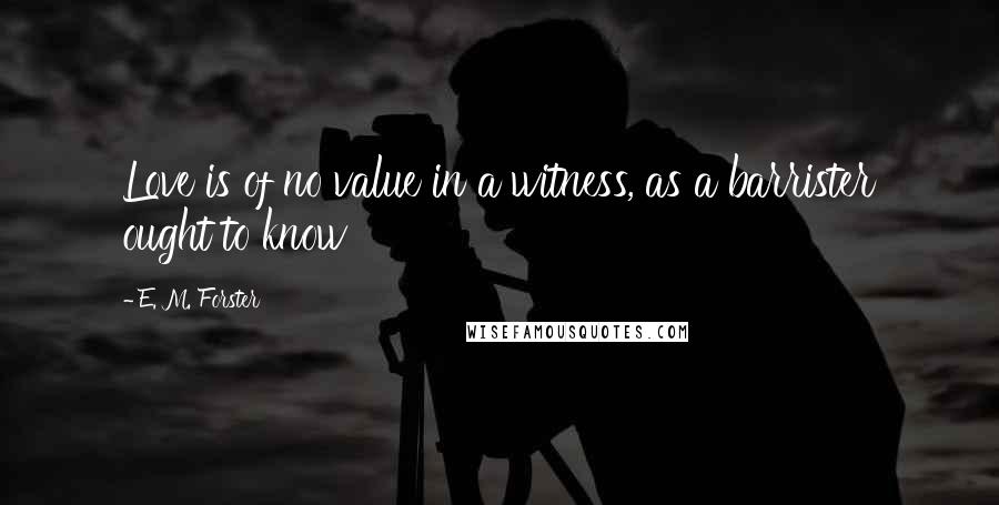 E. M. Forster Quotes: Love is of no value in a witness, as a barrister ought to know