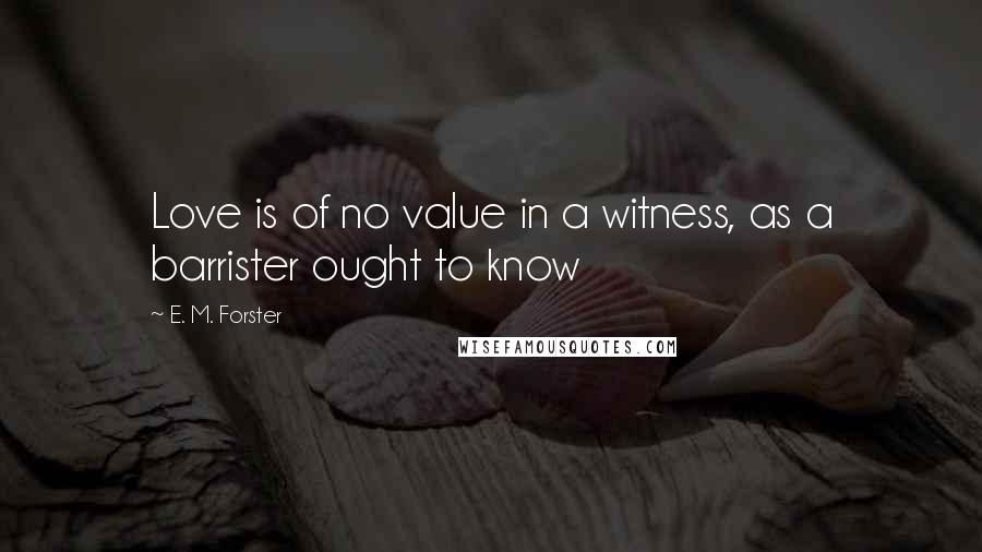 E. M. Forster Quotes: Love is of no value in a witness, as a barrister ought to know