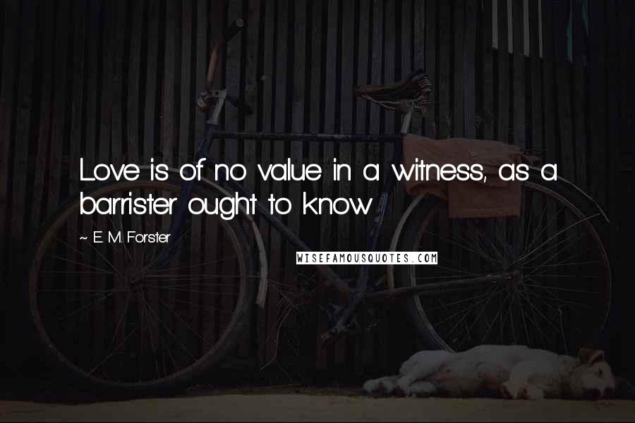 E. M. Forster Quotes: Love is of no value in a witness, as a barrister ought to know