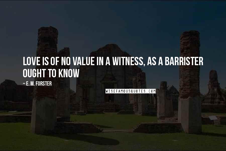 E. M. Forster Quotes: Love is of no value in a witness, as a barrister ought to know