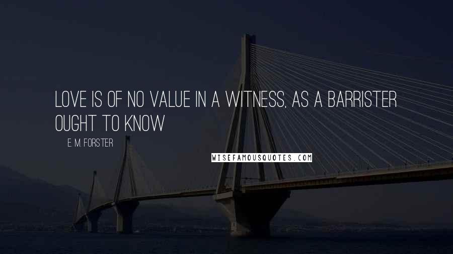 E. M. Forster Quotes: Love is of no value in a witness, as a barrister ought to know