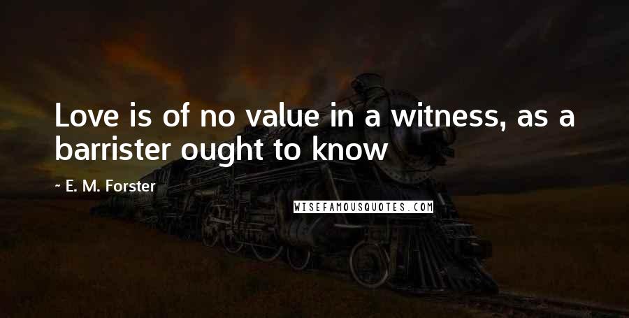 E. M. Forster Quotes: Love is of no value in a witness, as a barrister ought to know