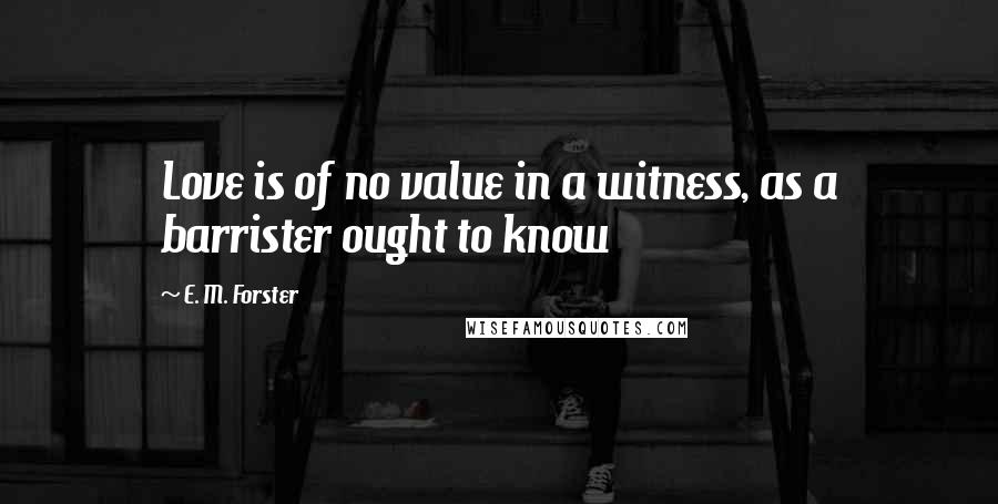 E. M. Forster Quotes: Love is of no value in a witness, as a barrister ought to know