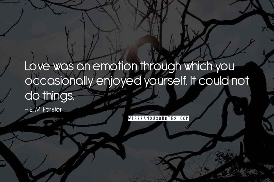 E. M. Forster Quotes: Love was an emotion through which you occasionally enjoyed yourself. It could not do things.