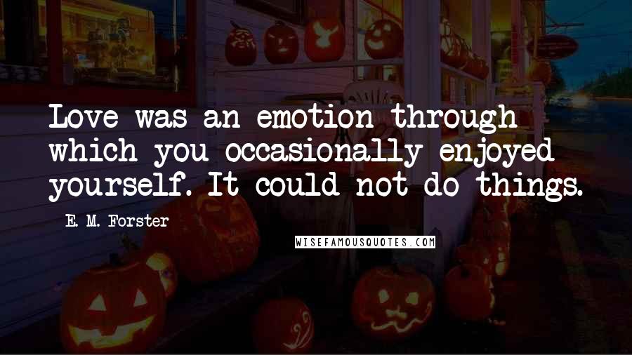 E. M. Forster Quotes: Love was an emotion through which you occasionally enjoyed yourself. It could not do things.