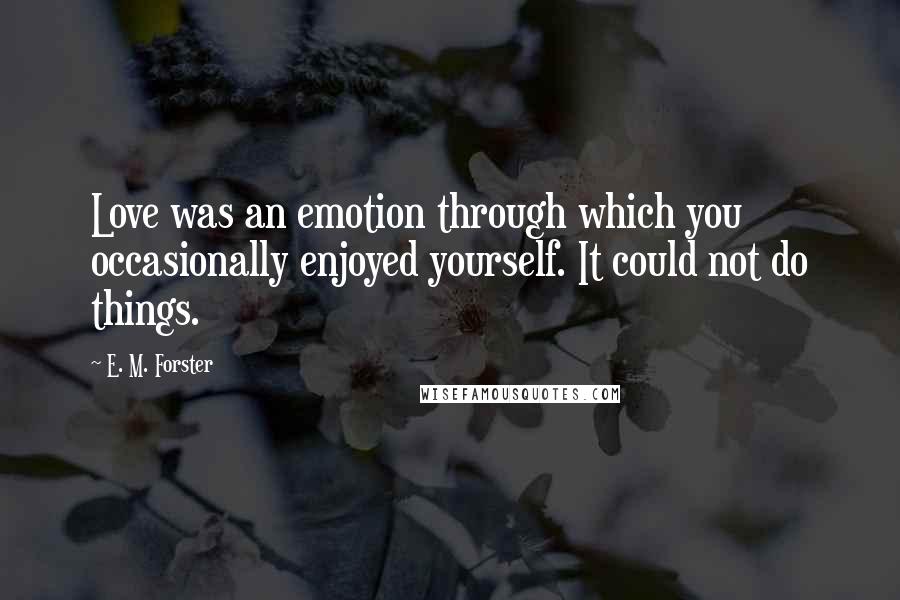 E. M. Forster Quotes: Love was an emotion through which you occasionally enjoyed yourself. It could not do things.