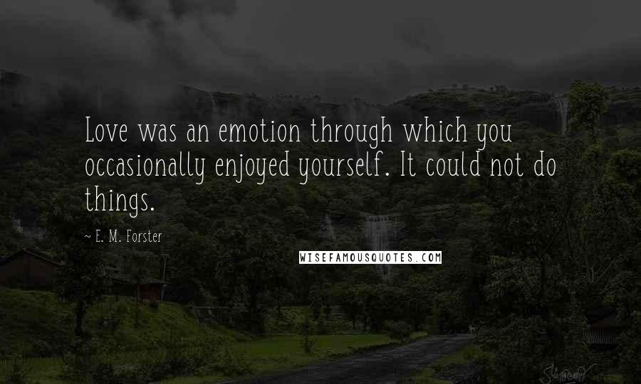 E. M. Forster Quotes: Love was an emotion through which you occasionally enjoyed yourself. It could not do things.