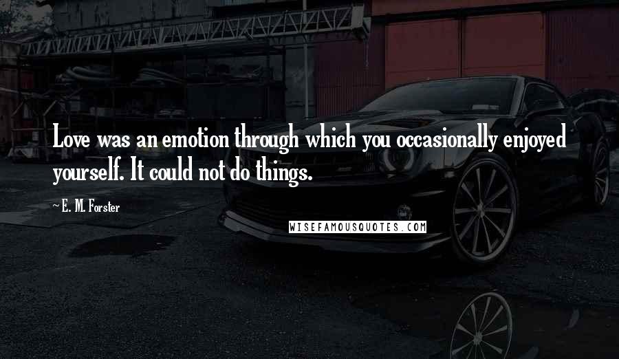 E. M. Forster Quotes: Love was an emotion through which you occasionally enjoyed yourself. It could not do things.