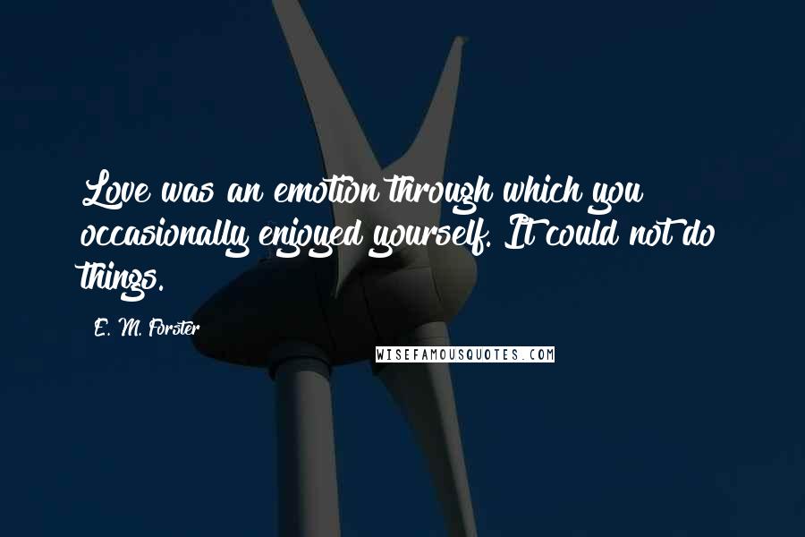 E. M. Forster Quotes: Love was an emotion through which you occasionally enjoyed yourself. It could not do things.