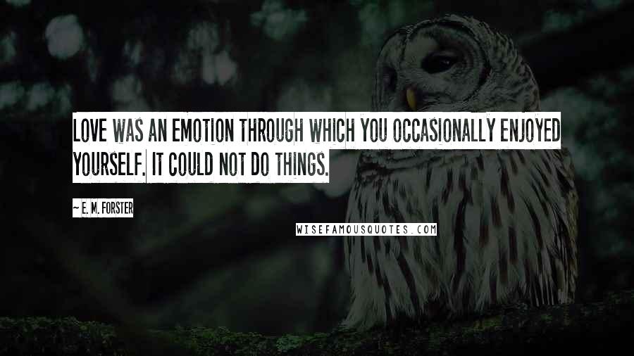 E. M. Forster Quotes: Love was an emotion through which you occasionally enjoyed yourself. It could not do things.