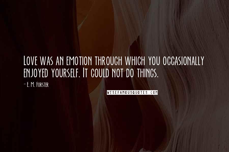 E. M. Forster Quotes: Love was an emotion through which you occasionally enjoyed yourself. It could not do things.