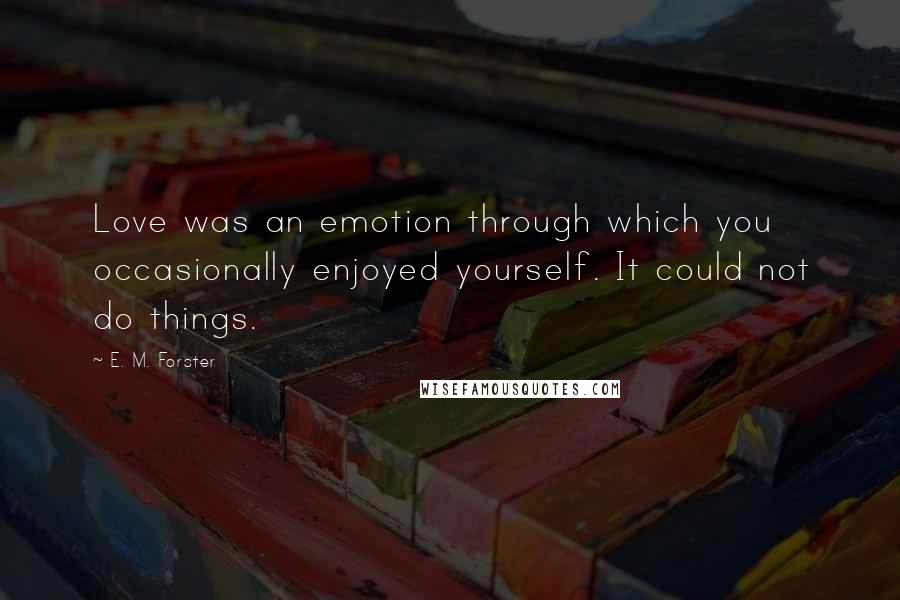 E. M. Forster Quotes: Love was an emotion through which you occasionally enjoyed yourself. It could not do things.