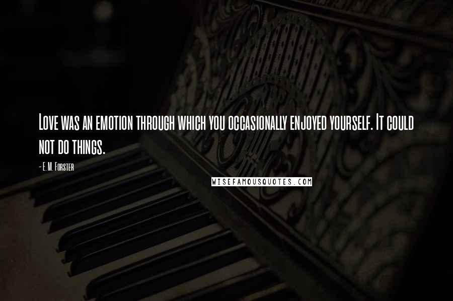 E. M. Forster Quotes: Love was an emotion through which you occasionally enjoyed yourself. It could not do things.