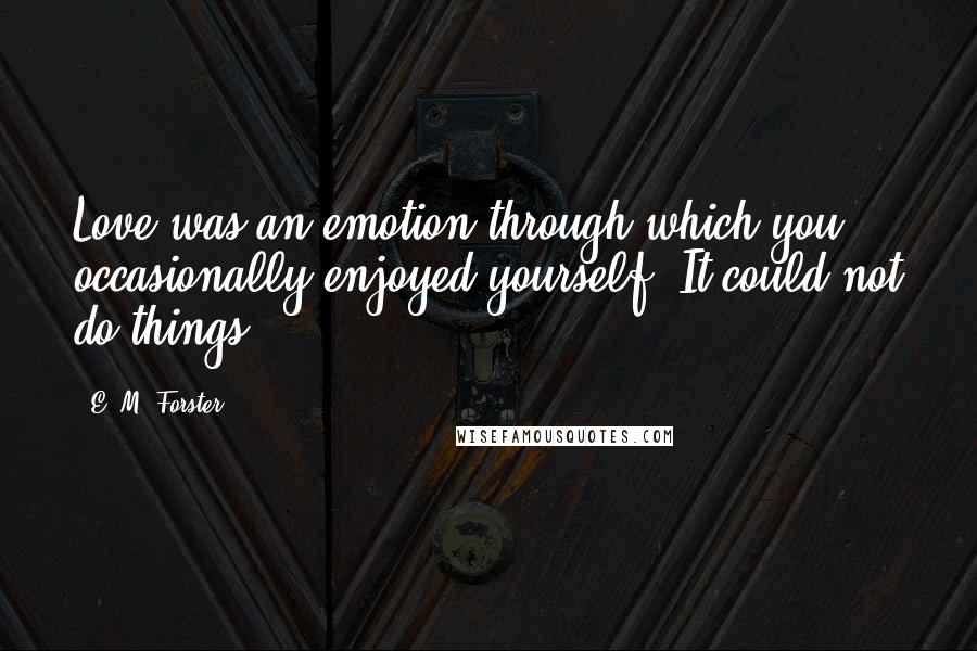 E. M. Forster Quotes: Love was an emotion through which you occasionally enjoyed yourself. It could not do things.
