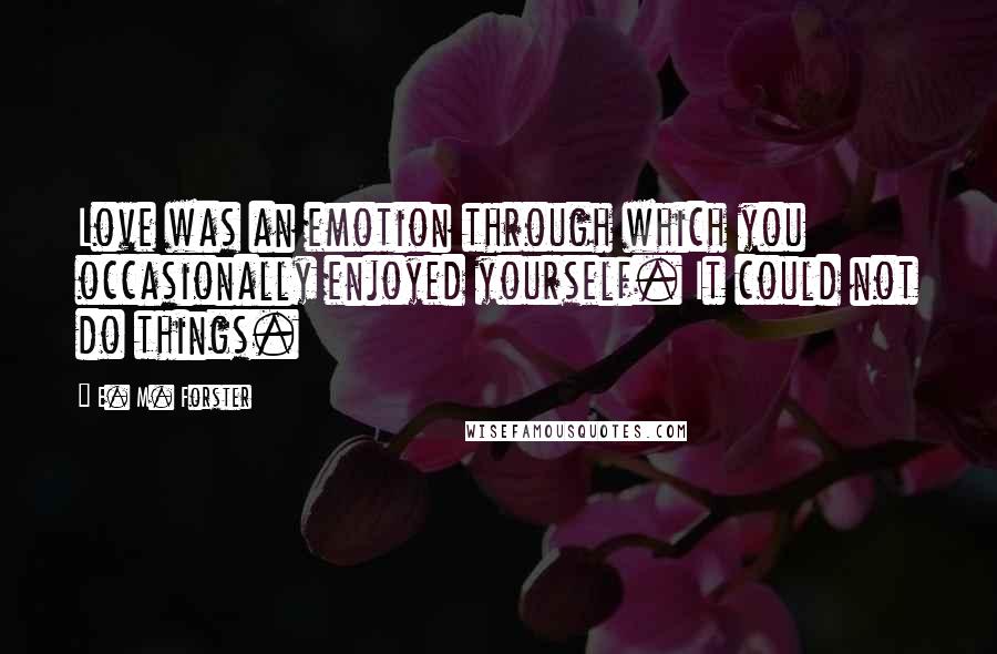 E. M. Forster Quotes: Love was an emotion through which you occasionally enjoyed yourself. It could not do things.