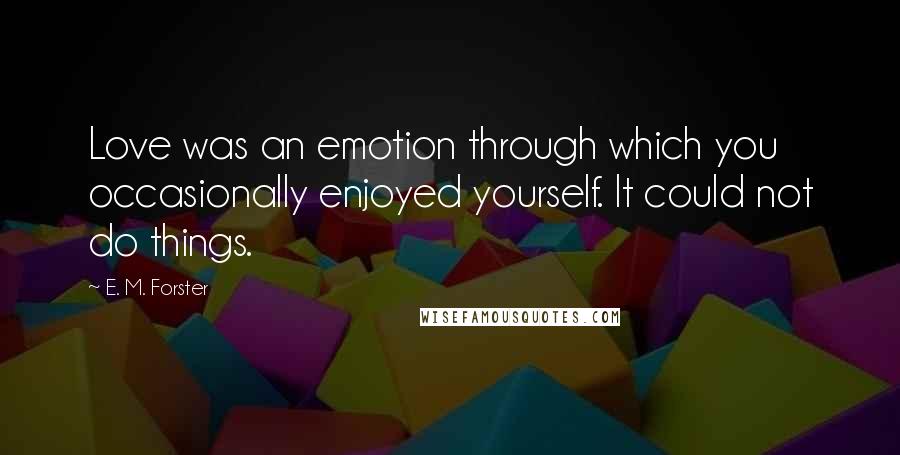 E. M. Forster Quotes: Love was an emotion through which you occasionally enjoyed yourself. It could not do things.