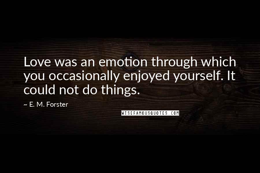 E. M. Forster Quotes: Love was an emotion through which you occasionally enjoyed yourself. It could not do things.