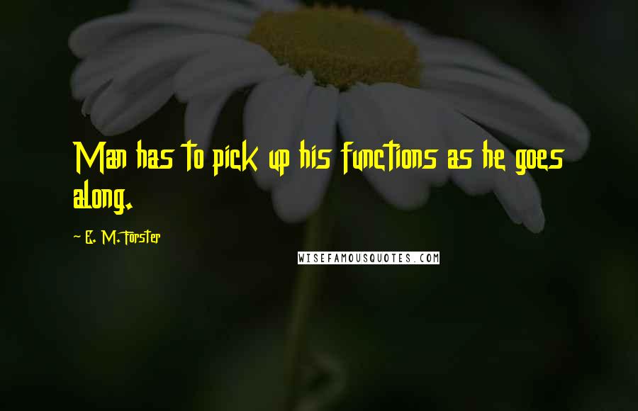 E. M. Forster Quotes: Man has to pick up his functions as he goes along.