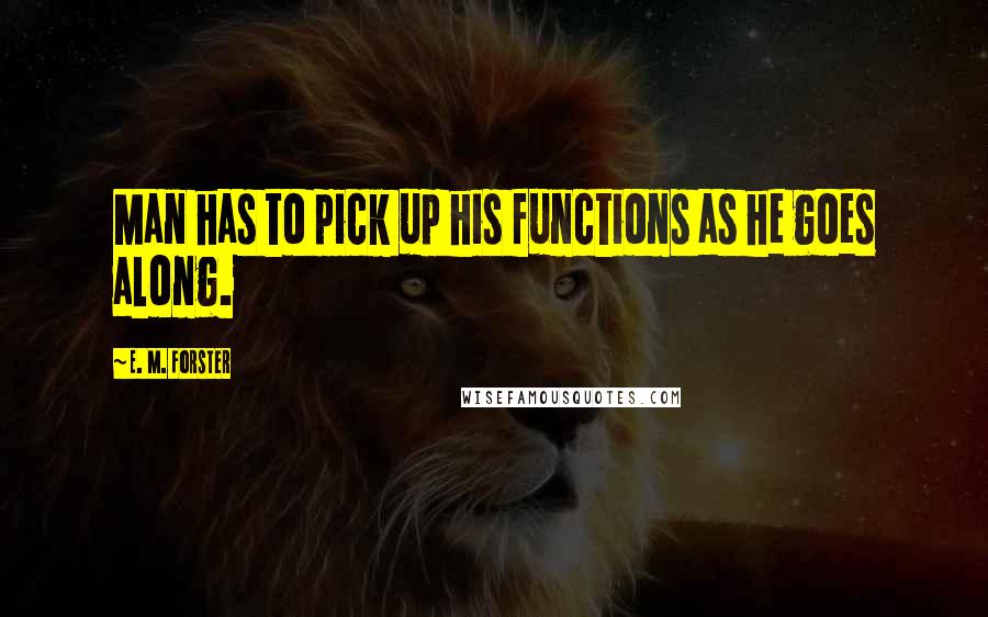 E. M. Forster Quotes: Man has to pick up his functions as he goes along.