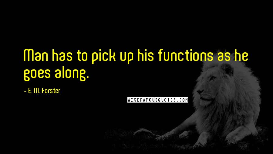 E. M. Forster Quotes: Man has to pick up his functions as he goes along.