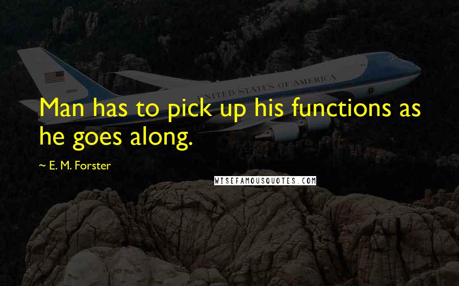 E. M. Forster Quotes: Man has to pick up his functions as he goes along.