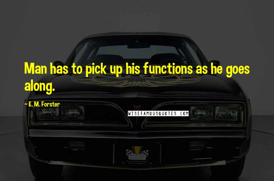 E. M. Forster Quotes: Man has to pick up his functions as he goes along.