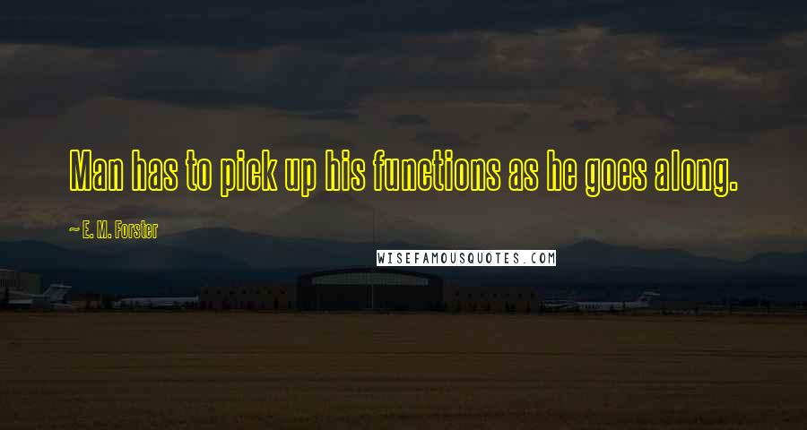 E. M. Forster Quotes: Man has to pick up his functions as he goes along.