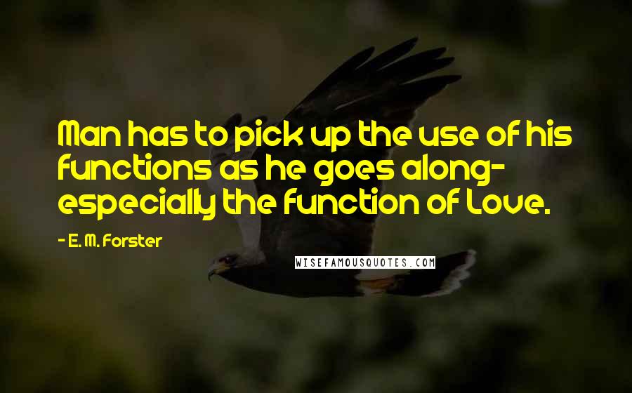 E. M. Forster Quotes: Man has to pick up the use of his functions as he goes along- especially the function of Love.