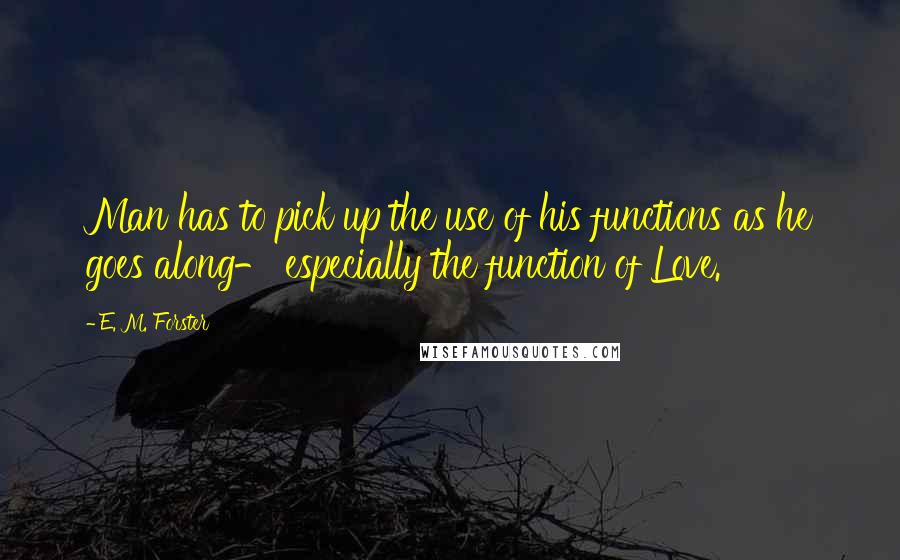 E. M. Forster Quotes: Man has to pick up the use of his functions as he goes along- especially the function of Love.