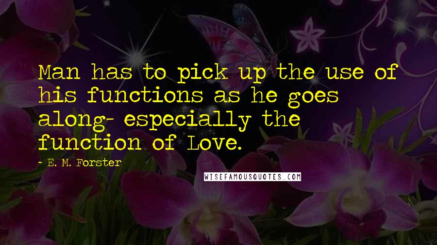 E. M. Forster Quotes: Man has to pick up the use of his functions as he goes along- especially the function of Love.