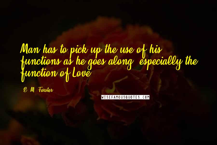 E. M. Forster Quotes: Man has to pick up the use of his functions as he goes along- especially the function of Love.