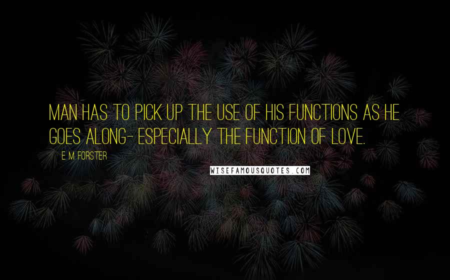 E. M. Forster Quotes: Man has to pick up the use of his functions as he goes along- especially the function of Love.