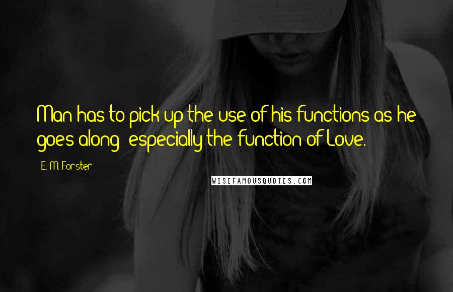 E. M. Forster Quotes: Man has to pick up the use of his functions as he goes along- especially the function of Love.