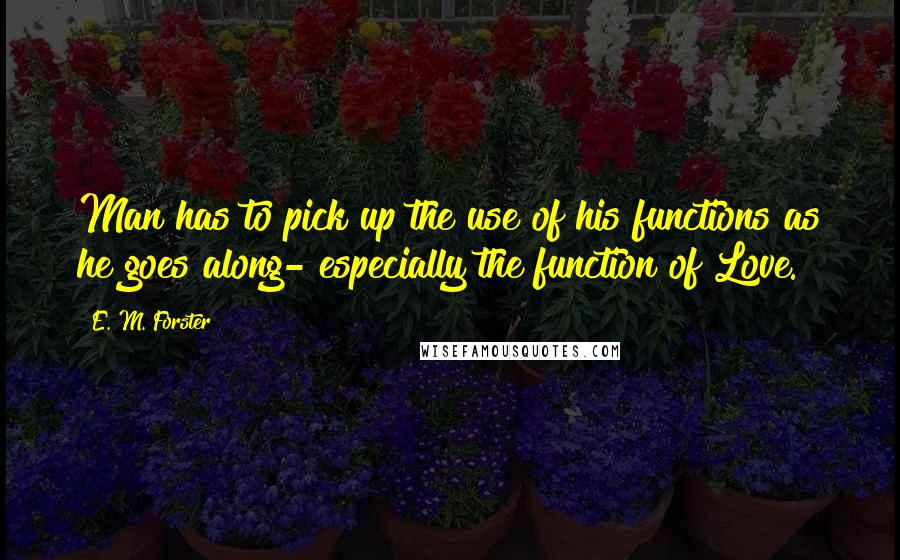 E. M. Forster Quotes: Man has to pick up the use of his functions as he goes along- especially the function of Love.