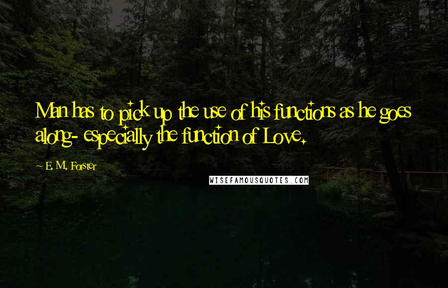 E. M. Forster Quotes: Man has to pick up the use of his functions as he goes along- especially the function of Love.