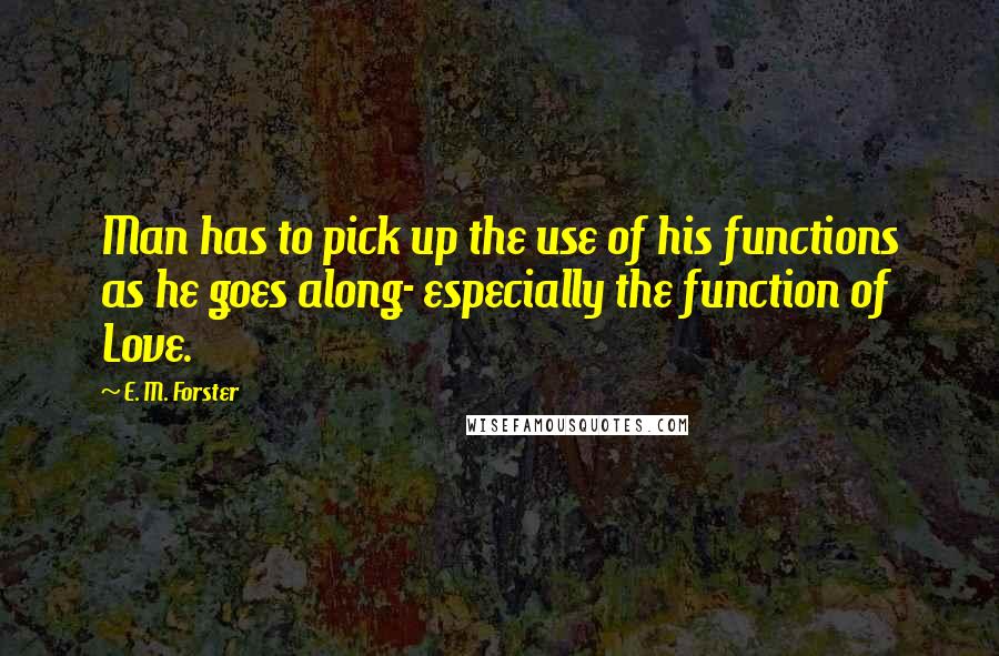 E. M. Forster Quotes: Man has to pick up the use of his functions as he goes along- especially the function of Love.