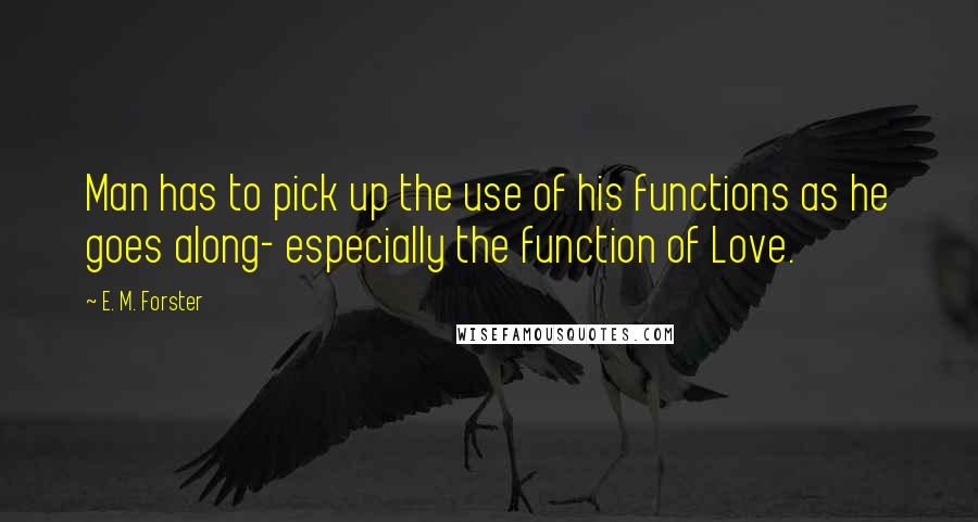 E. M. Forster Quotes: Man has to pick up the use of his functions as he goes along- especially the function of Love.